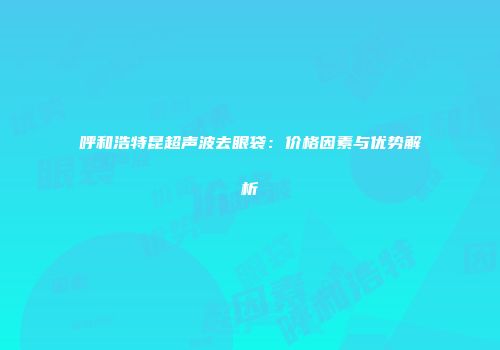 呼和浩特昆超声波去眼袋：价格因素与优势解析