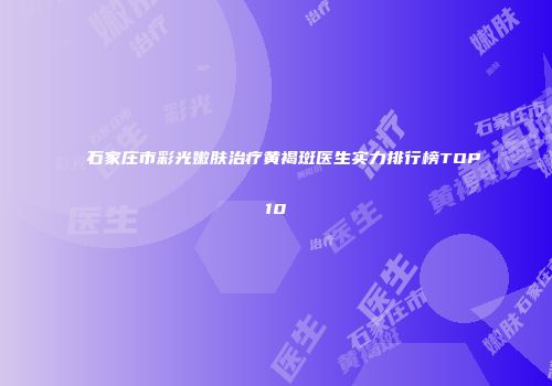 石家庄市彩光嫩肤治疗黄褐斑医生实力排行榜TOP10