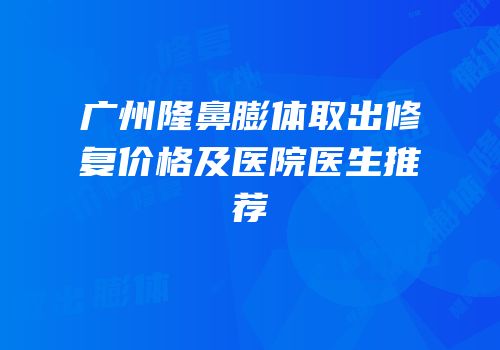 广州隆鼻膨体取出修复价格及医院医生推荐