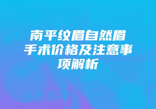 南平纹眉自然眉手术价格及注意事项解析
