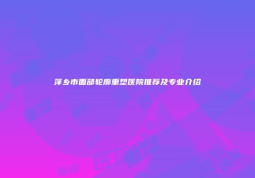 萍乡市面部轮廓重塑医院推荐及专业介绍