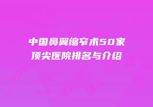 中国鼻翼缩窄术50家顶尖医院排名与介绍