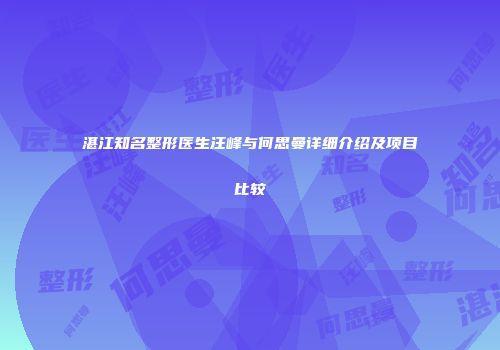 湛江知名整形医生汪峰与何思曼详细介绍及项目比较