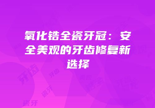 氧化锆全瓷牙冠：安全美观的牙齿修复新选择