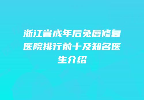 浙江省成年后兔唇修复医院排行前十及知名医生介绍