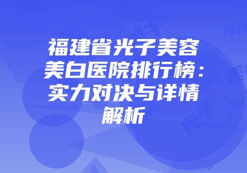 福建省光子美容美白医院排行榜：实力对决与详情解析