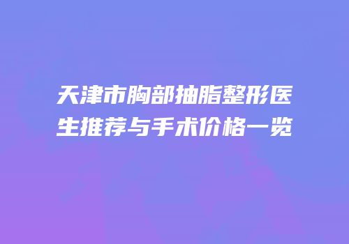 天津市胸部抽脂整形医生推荐与手术价格一览