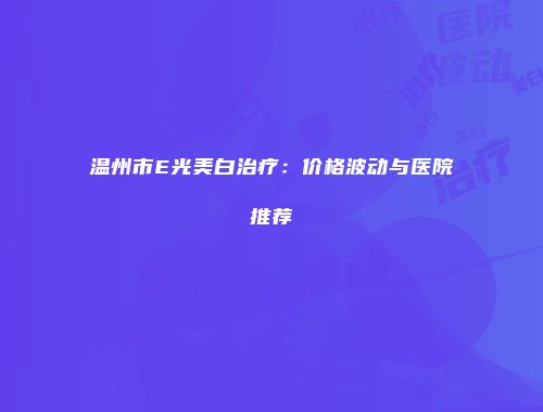 温州市E光美白治疗：价格波动与医院推荐