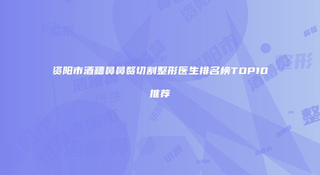 资阳市酒糟鼻鼻赘切割整形医生排名榜TOP10推荐