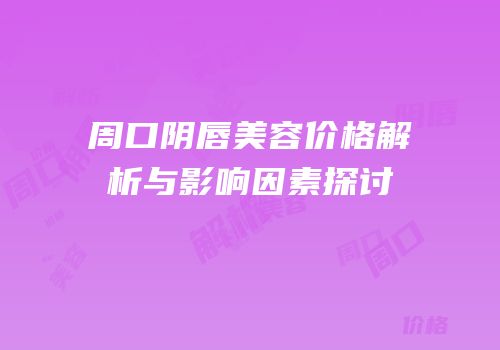 周口阴唇美容价格解析与影响因素探讨