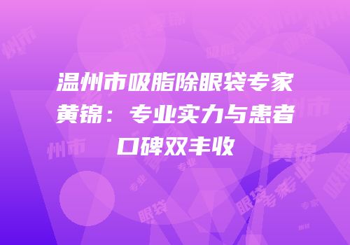 温州市吸脂除眼袋专家黄锦：专业实力与患者口碑双丰收