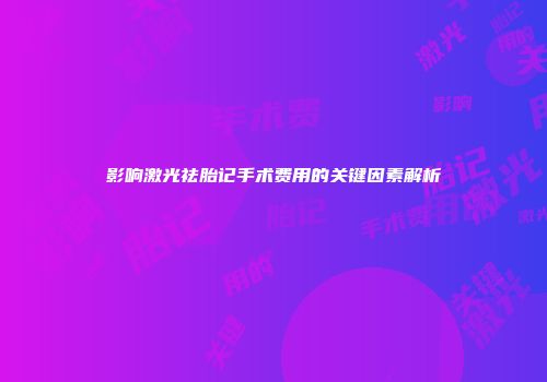 影响激光祛胎记手术费用的关键因素解析