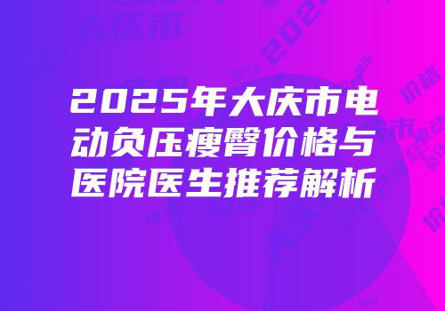 2025年大庆市电动负压瘦臀价格与医院医生推荐解析