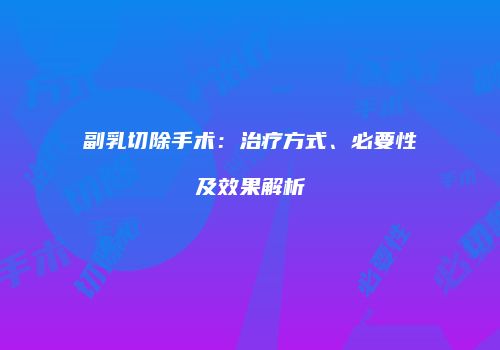 副乳切除手术：治疗方式、必要性及效果解析
