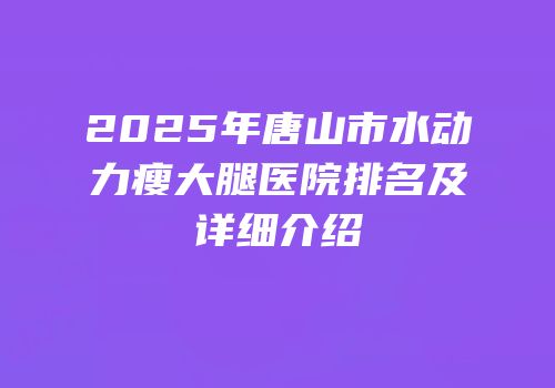2025年唐山市水动力瘦大腿医院排名及详细介绍