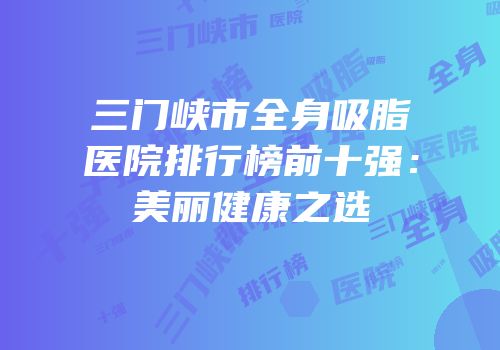 三门峡市全身吸脂医院排行榜前十强：美丽健康之选