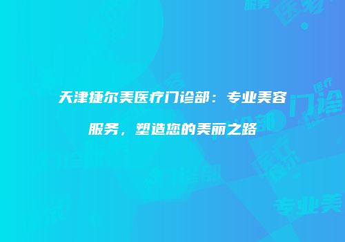 天津捷尔美医疗门诊部：专业美容服务，塑造您的美丽之路