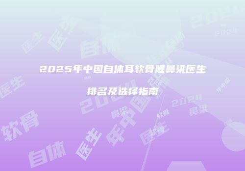 2025年中国自体耳软骨隆鼻梁医生排名及选择指南