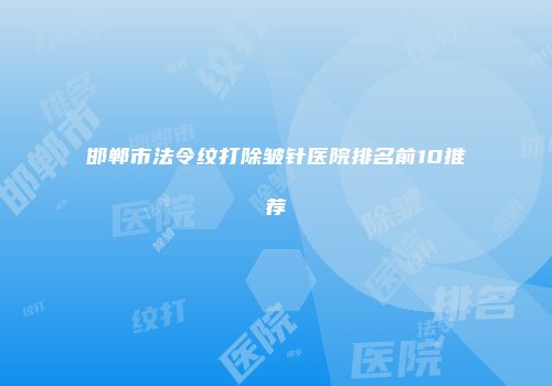 邯郸市法令纹打除皱针医院排名前10推荐