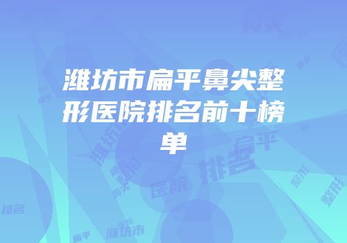 潍坊市扁平鼻尖整形医院排名前十榜单