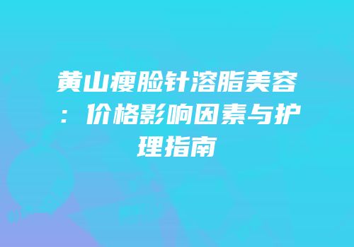 黄山瘦脸针溶脂美容：价格影响因素与护理指南