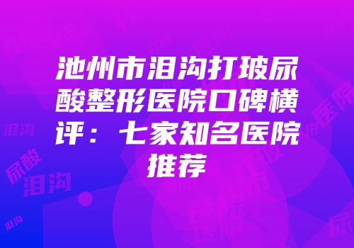 池州市泪沟打玻尿酸整形医院口碑横评：七家知名医院推荐
