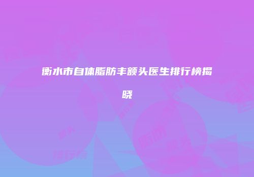衡水市自体脂肪丰额头医生排行榜揭晓