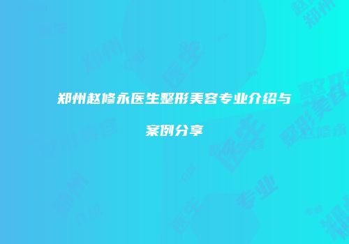 郑州赵修永医生整形美容专业介绍与案例分享