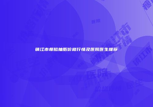 镇江市瘦脸抽脂价格行情及医院医生推荐