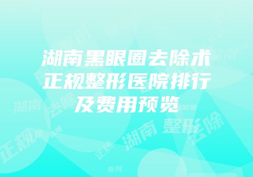 湖南黑眼圈去除术正规整形医院排行及费用预览