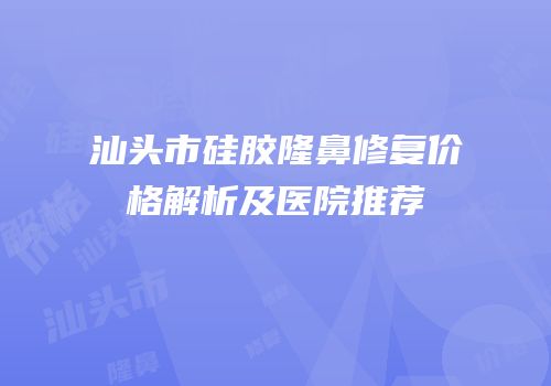 汕头市硅胶隆鼻修复价格解析及医院推荐