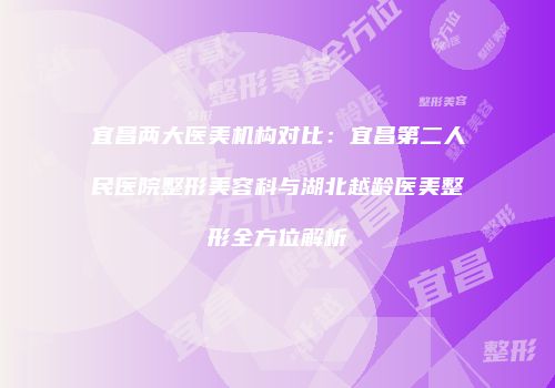 宜昌两大医美机构对比：宜昌第二人民医院整形美容科与湖北越龄医美整形全方位解析