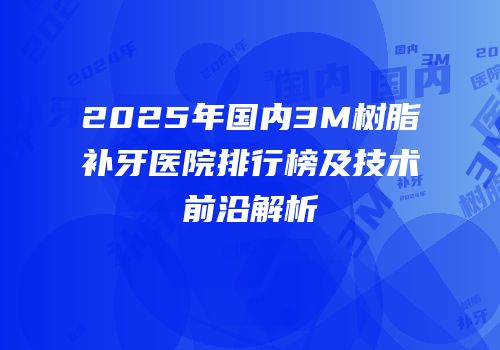 2025年国内3M树脂补牙医院排行榜及技术前沿解析