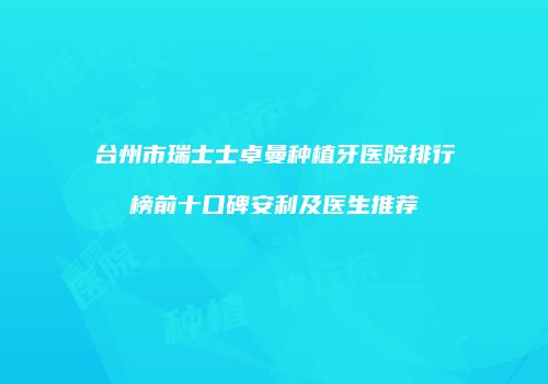 台州市瑞士士卓曼种植牙医院排行榜前十口碑安利及医生推荐