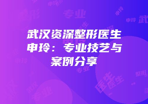 武汉资深整形医生申玲：专业技艺与案例分享