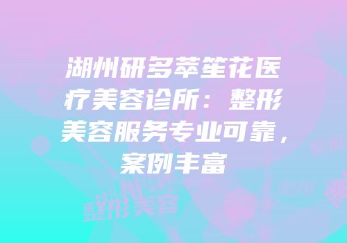 湖州研多萃笙花医疗美容诊所：整形美容服务专业可靠，案例丰富