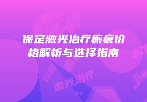 保定激光治疗瘢痕价格解析与选择指南