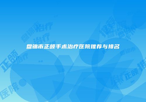 盘锦市正颌手术治疗医院推荐与排名