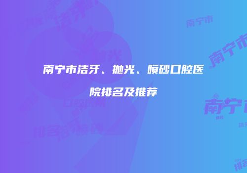 南宁市洁牙、抛光、喷砂口腔医院排名及推荐