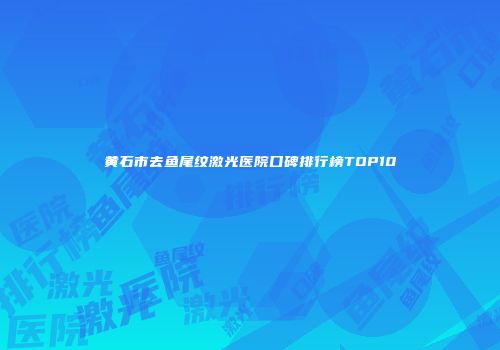 黄石市去鱼尾纹激光医院口碑排行榜TOP10