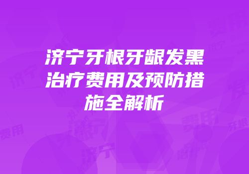 济宁牙根牙龈发黑治疗费用及预防措施全解析