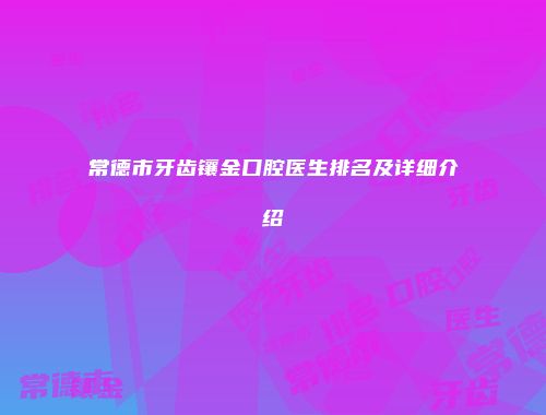 常德市牙齿镶金口腔医生排名及详细介绍