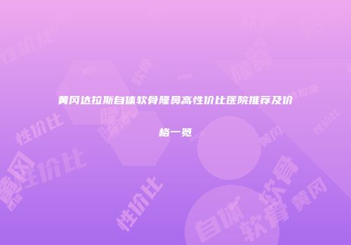 黄冈达拉斯自体软骨隆鼻高性价比医院推荐及价格一览