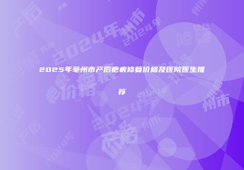 2025年亳州市产后疤痕修复价格及医院医生推荐