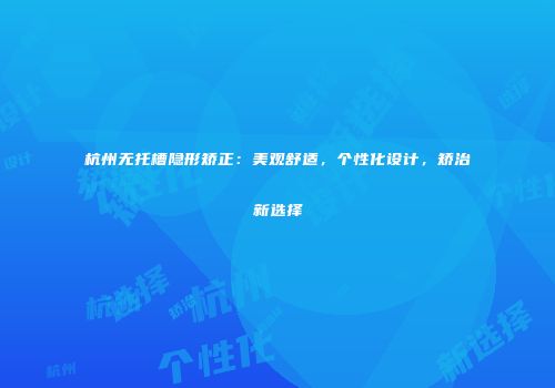杭州无托槽隐形矫正：美观舒适，个性化设计，矫治新选择