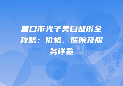 营口市光子美白整形全攻略：价格、医院及服务详览
