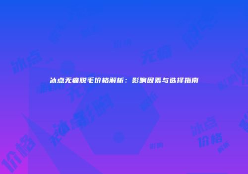 冰点无痛脱毛价格解析：影响因素与选择指南