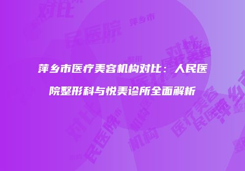 萍乡市医疗美容机构对比：人民医院整形科与悦美诊所全面解析