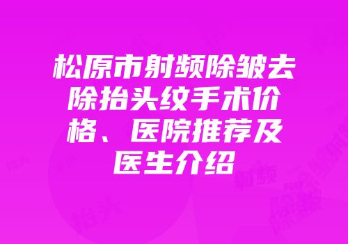 松原市射频除皱去除抬头纹手术价格、医院推荐及医生介绍