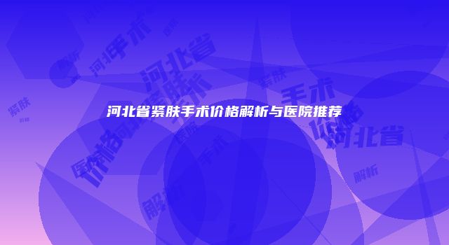 河北省紧肤手术价格解析与医院推荐